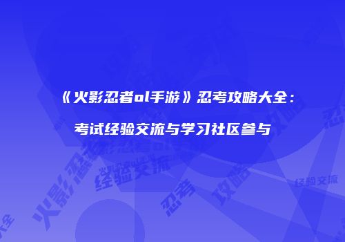 《火影忍者ol手游》忍考攻略大全：考试经验交流与学习社区参与