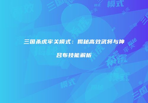 三国杀虎牢关模式：揭秘高效武将与神吕布技能解析