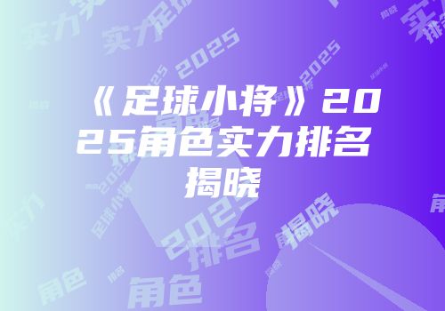 《足球小将》2025角色实力排名揭晓