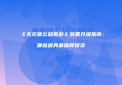《无充值公益页游》装备升级指南：哪些道具最值得投资