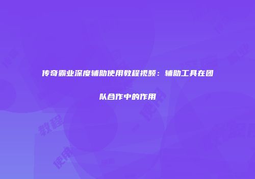 传奇霸业深度辅助使用教程视频：辅助工具在团队合作中的作用