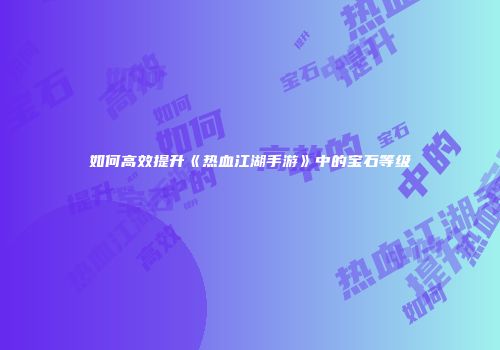 如何高效提升《热血江湖手游》中的宝石等级