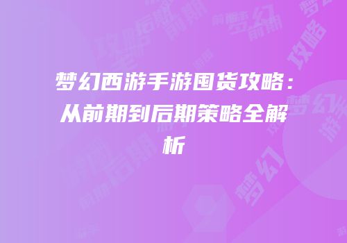 梦幻西游手游囤货攻略：从前期到后期策略全解析