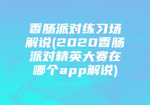 香肠派对练习场解说(2020香肠派对精英大赛在哪个app解说)