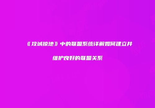 《攻城掠地》中的联盟系统详解如何建立并维护良好的联盟关系