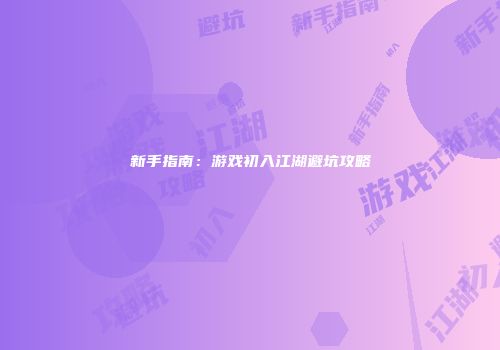 新手指南：游戏初入江湖避坑攻略