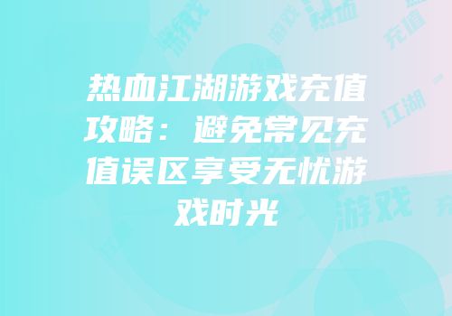 热血江湖游戏充值攻略：避免常见充值误区享受无忧游戏时光
