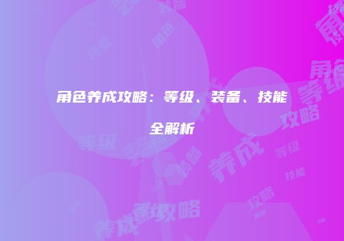 角色养成攻略：等级、装备、技能全解析