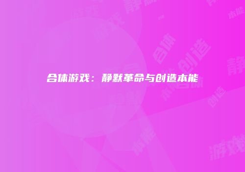 合体游戏：静默革命与创造本能