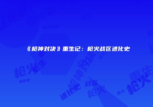 《枪神对决》重生记：枪火战区进化史