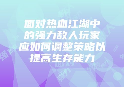 面对热血江湖中的强力敌人玩家应如何调整策略以提高生存能力