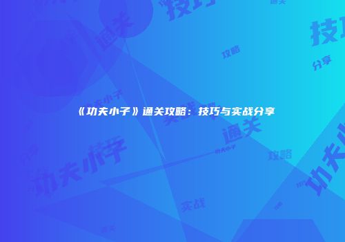 《功夫小子》通关攻略：技巧与实战分享