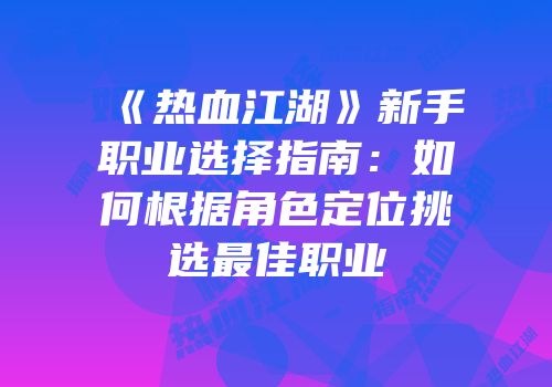 《热血江湖》新手职业选择指南：如何根据角色定位挑选最佳职业