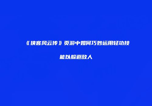 《侠客风云传》页游中如何巧妙运用轻功技能以躲避敌人