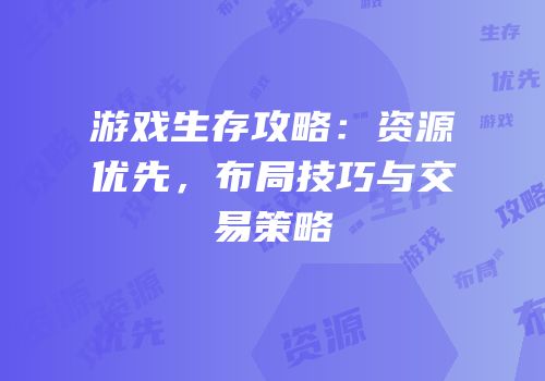 游戏生存攻略：资源优先，布局技巧与交易策略
