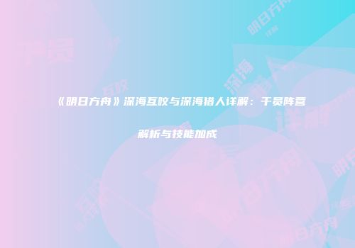 《明日方舟》深海互咬与深海猎人详解：干员阵营解析与技能加成