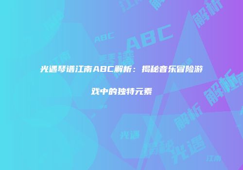 光遇琴谱江南ABC解析：揭秘音乐冒险游戏中的独特元素