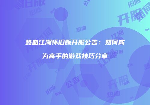 热血江湖怀旧版开服公告：如何成为高手的游戏技巧分享