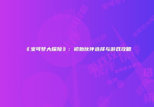 《宝可梦大探险》：初始伙伴选择与游戏攻略
