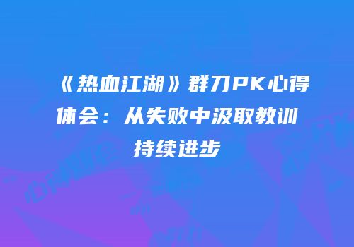 《热血江湖》群刀PK心得体会：从失败中汲取教训持续进步