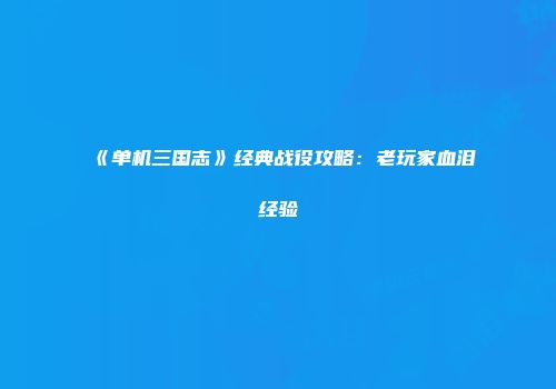 《单机三国志》经典战役攻略：老玩家血泪经验