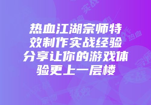 热血江湖宗师特效制作实战经验分享让你的游戏体验更上一层楼