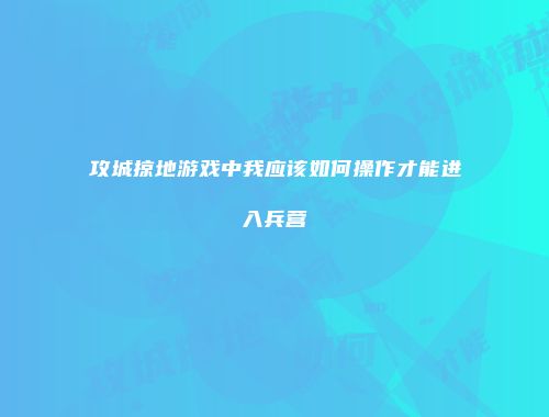 攻城掠地游戏中我应该如何操作才能进入兵营