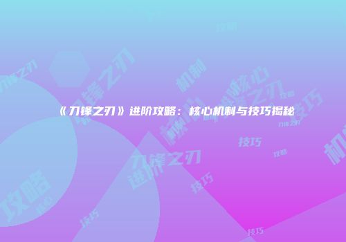 《刀锋之刃》进阶攻略：核心机制与技巧揭秘