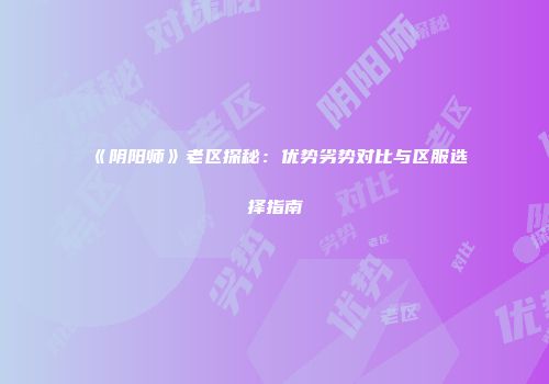 《阴阳师》老区探秘：优势劣势对比与区服选择指南
