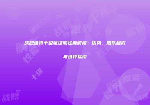 战舰世界十级驱逐舰性能解析：优势、船队组成与选择指南