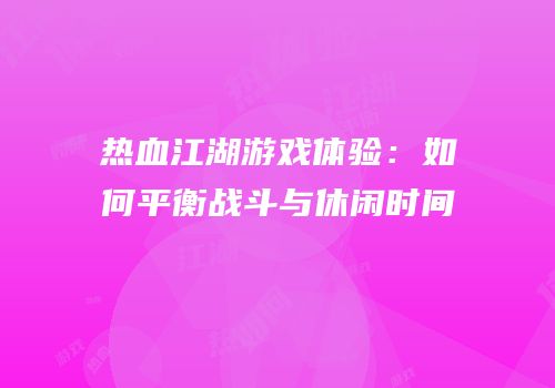 热血江湖游戏体验：如何平衡战斗与休闲时间