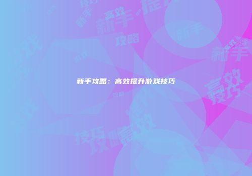 新手攻略：高效提升游戏技巧