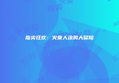 指尖狂欢：火柴人涂鸦大冒险