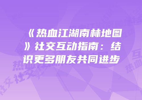 《热血江湖南林地图》社交互动指南：结识更多朋友共同进步