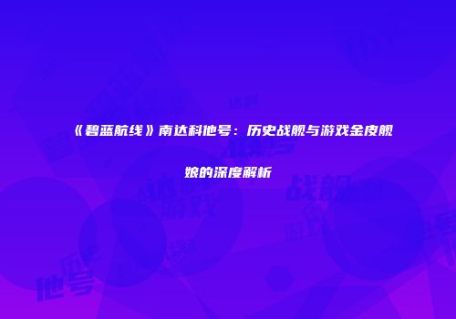 《碧蓝航线》南达科他号：历史战舰与游戏金皮舰娘的深度解析