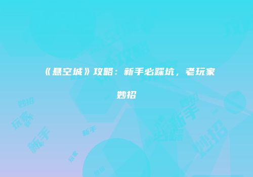 《悬空城》攻略：新手必踩坑，老玩家妙招