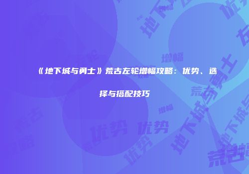 《地下城与勇士》荒古左轮增幅攻略：优势、选择与搭配技巧
