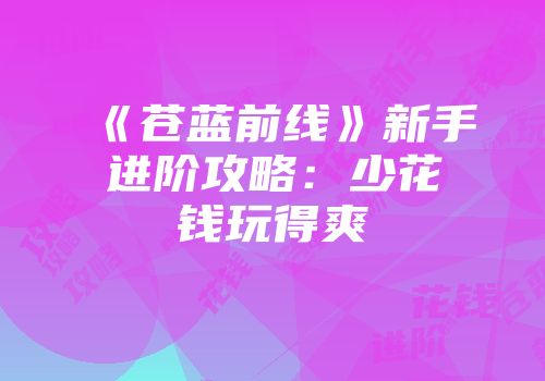 《苍蓝前线》新手进阶攻略：少花钱玩得爽