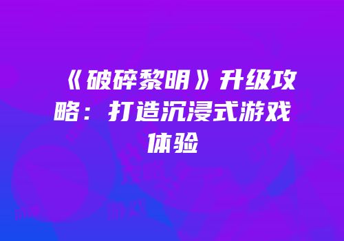 《破碎黎明》升级攻略：打造沉浸式游戏体验