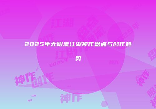 2025年无限流江湖神作盘点与创作趋势