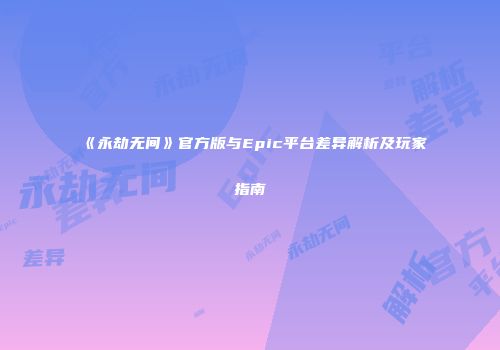 《永劫无间》官方版与Epic平台差异解析及玩家指南