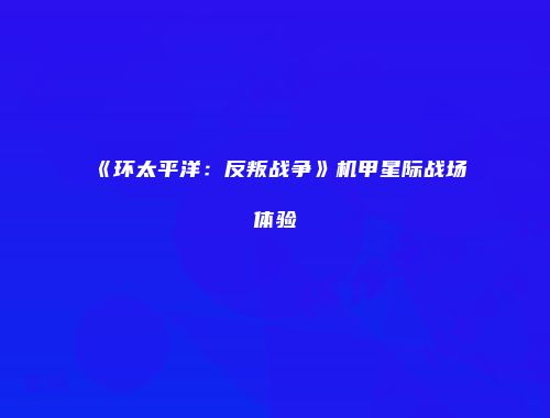 《环太平洋：反叛战争》机甲星际战场体验