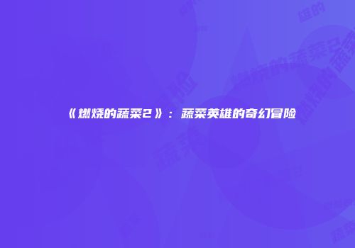 《燃烧的蔬菜2》：蔬菜英雄的奇幻冒险