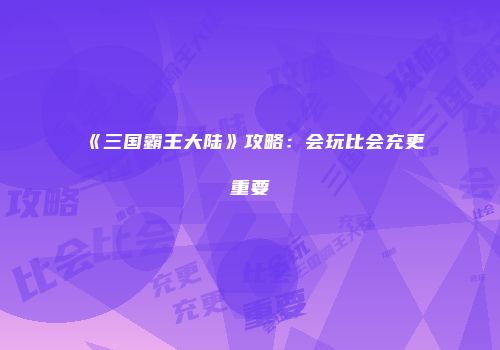《三国霸王大陆》攻略：会玩比会充更重要