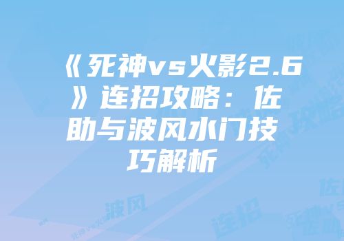 《死神vs火影2.6》连招攻略：佐助与波风水门技巧解析