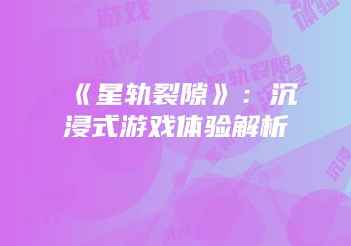 《星轨裂隙》：沉浸式游戏体验解析