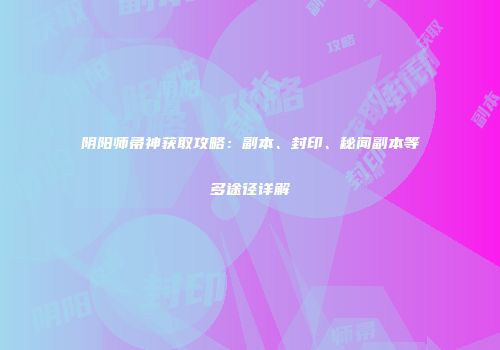 阴阳师帚神获取攻略：副本、封印、秘闻副本等多途径详解