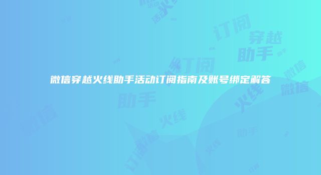 微信穿越火线助手活动订阅指南及账号绑定解答