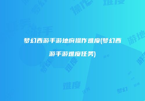 梦幻西游手游地府操作难度(梦幻西游手游难度任务)