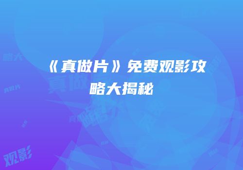 《真做片》免费观影攻略大揭秘